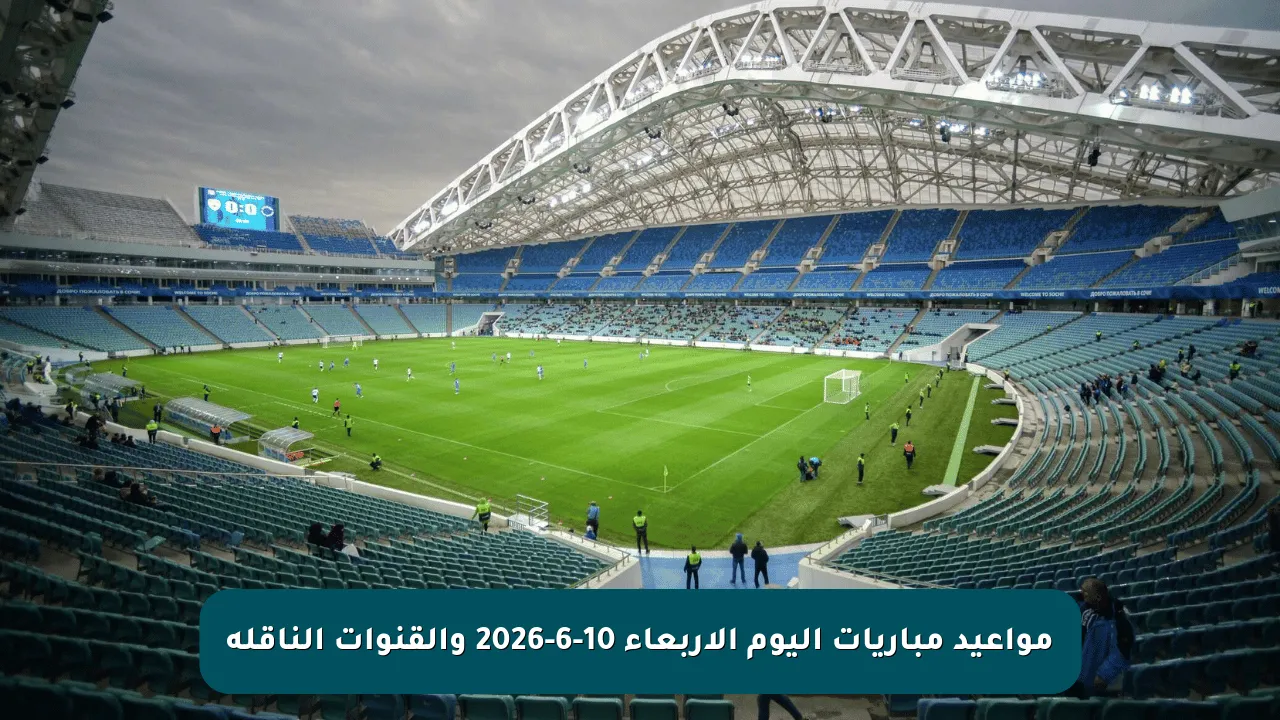 مواعيد مباريات اليوم الأربعاء 10-6-2026 والقنوات الناقلة